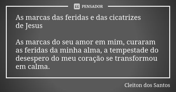 As marcas das feridas e das cicatrizes de Jesus As marcas do seu amor em mim, curaram as feridas da minha alma, a tempestade do desespero do meu coração se tran... Frase de Cleiton dos Santos.