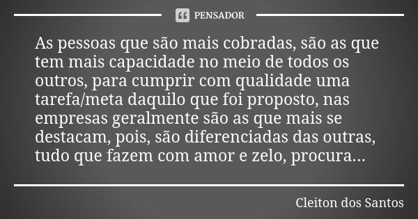 As pessoas que são mais cobradas, são as que tem mais capacidade no meio de todos os outros, para cumprir com qualidade uma tarefa/meta daquilo que foi proposto... Frase de Cleiton dos Santos.