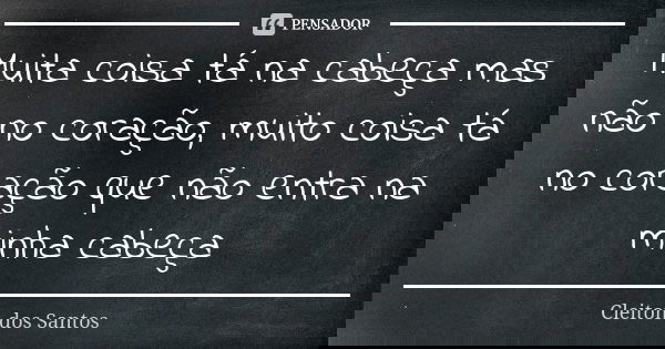 Muita coisa tá na cabeça mas não no coração, muito coisa tá no coração que não entra na minha cabeça... Frase de Cleiton dos Santos.