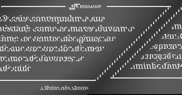 Os céus contemplam a sua majestade, como as mares louvam o teu Nome, os ventos das águas; ao soprar da sua voz voz faz do meu coração um mar de louvores, a minh... Frase de Cleiton dos Santos.