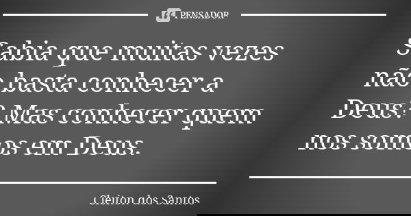 Sabia que muitas vezes não basta conhecer a Deus? Mas conhecer quem nos somos em Deus.... Frase de Cleiton dos Santos.