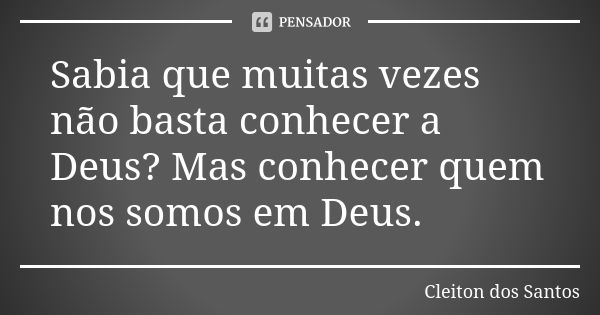 Sabia que muitas vezes não basta conhecer a Deus? Mas conhecer quem nos somos em Deus.... Frase de Cleiton dos Santos.