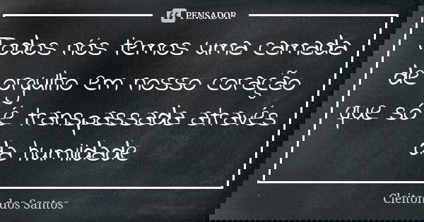 Todos nós temos uma camada de orgulho em nosso coração que só é transpassada através da humildade... Frase de Cleiton dos Santos.