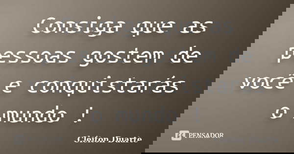Consiga que as pessoas gostem de você e conquistarás o mundo !... Frase de Cleiton Duarte.