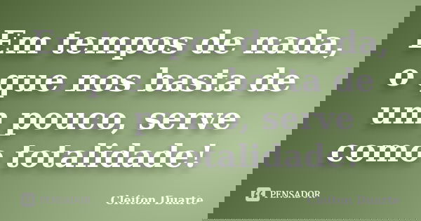 Em tempos de nada, o que nos basta de um pouco, serve como totalidade!... Frase de Cleiton Duarte.