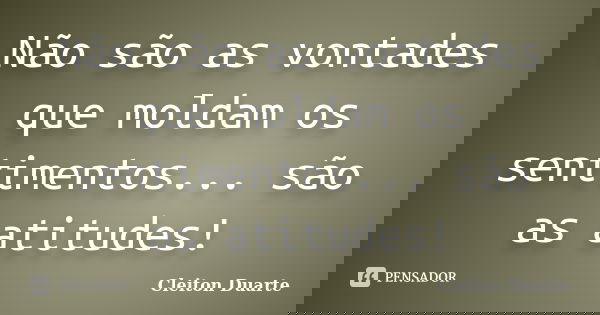 Não são as vontades que moldam os sentimentos... são as atitudes!... Frase de Cleiton Duarte.