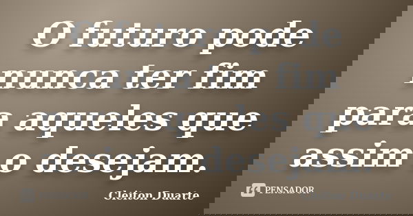 O futuro pode nunca ter fim para aqueles que assim o desejam.... Frase de Cleiton Duarte.