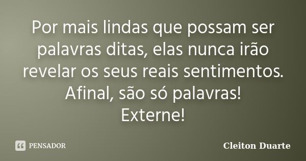 Por mais lindas que possam ser palavras ditas, elas nunca irão revelar os seus reais sentimentos. Afinal, são só palavras! Externe!... Frase de Cleiton Duarte.