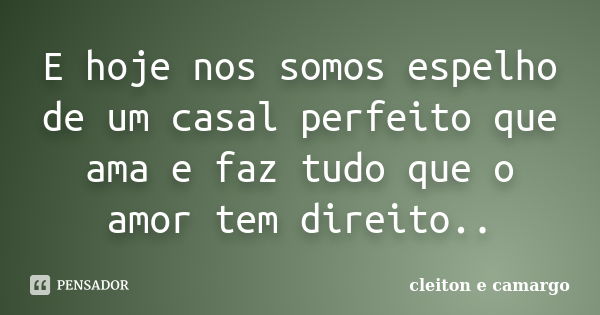 E hoje nos somos espelho de um casal perfeito que ama e faz tudo que o amor tem direito..... Frase de Cleiton e Camargo.