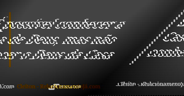 É possível conhecer a Casa de Deus, mas não conhecer o Deus da Casa... Frase de Cleiton - RelacionamentoJá.com.