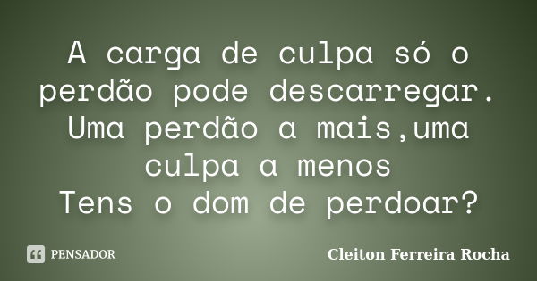 A carga de culpa só o perdão pode descarregar. Uma perdão a mais,uma culpa a menos Tens o dom de perdoar?... Frase de Cleiton Ferreira Rocha.