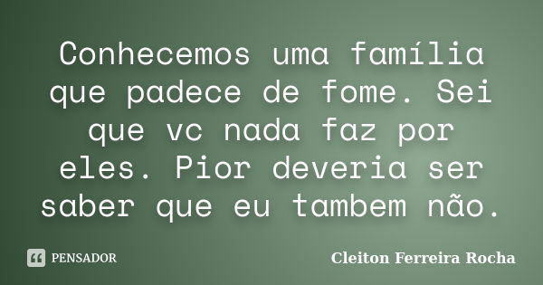 Conhecemos uma família que padece de fome. Sei que vc nada faz por eles. Pior deveria ser saber que eu tambem não.... Frase de Cleiton Ferreira Rocha.