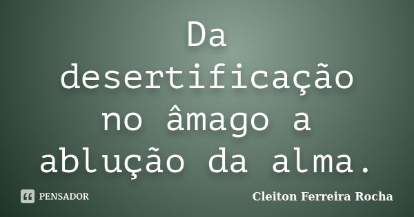 Da desertificação no âmago a ablução da alma.... Frase de Cleiton Ferreira Rocha.