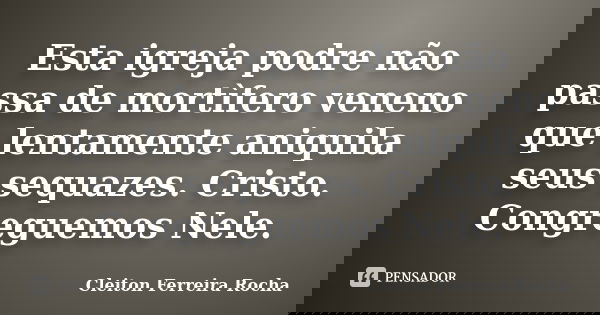 Esta igreja podre não passa de mortìfero veneno que lentamente aniquila seus sequazes. Cristo. Congreguemos Nele.... Frase de Cleiton Ferreira Rocha.