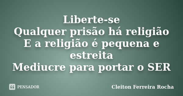 Liberte-se Qualquer prisão há religião E a religião é pequena e estreita Mediucre para portar o SER... Frase de Cleiton Ferreira Rocha.