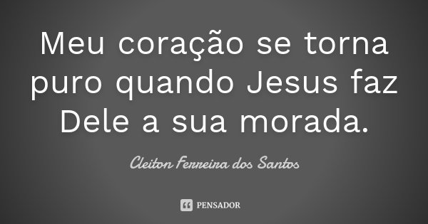 Meu coração se torna puro quando Jesus faz Dele a sua morada.... Frase de Cleiton Ferreira dos Santos.