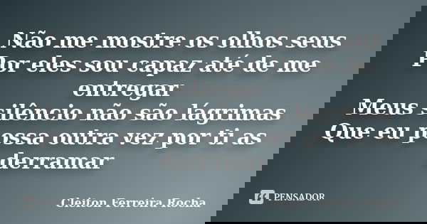 Não me mostre os olhos seus Por eles sou capaz até de me entregar Meus silêncio não são lágrimas Que eu possa outra vez por ti as derramar... Frase de Cleiton Ferreira Rocha.