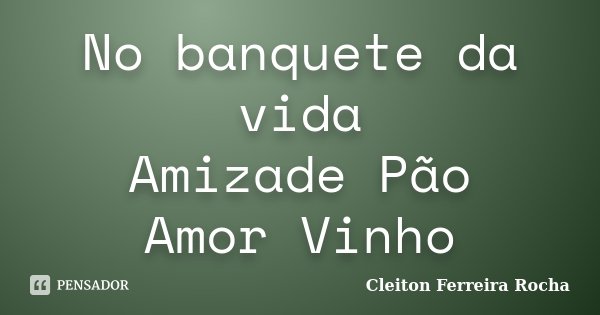 No banquete da vida Amizade Pão Amor Vinho... Frase de Cleiton Ferreira Rocha.