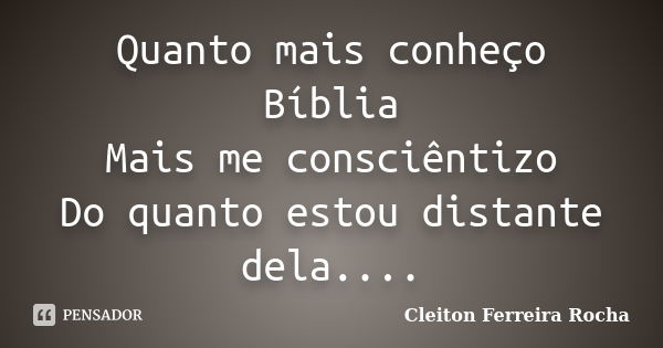 Quanto mais conheço Bíblia Mais me consciêntizo Do quanto estou distante dela....... Frase de Cleiton Ferreira Rocha.