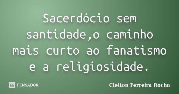 Sacerdócio sem santidade,o caminho mais curto ao fanatismo e a religiosidade.... Frase de Cleiton Ferreira Rocha.