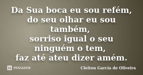 Da Sua boca eu sou refém, do seu olhar eu sou também, sorriso igual o seu ninguém o tem, faz até ateu dizer amém.... Frase de Cleiton Garcia de Oliveira.