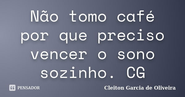 Não tomo café por que preciso vencer o sono sozinho. CG... Frase de Cleiton Garcia de Oliveira.