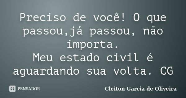 Preciso de você! O que passou,já passou, não importa. Meu estado civil é aguardando sua volta. CG... Frase de Cleiton Garcia de Oliveira.