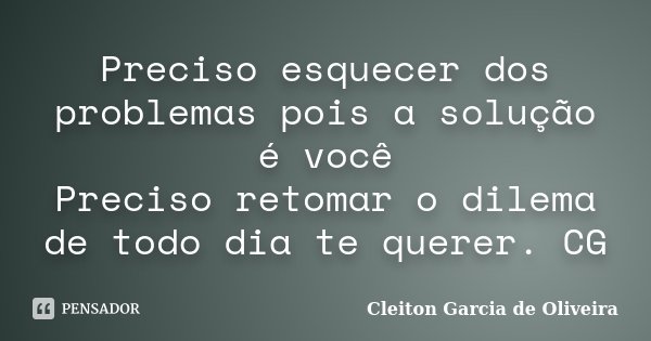 Preciso esquecer dos problemas pois a solução é você Preciso retomar o dilema de todo dia te querer. CG... Frase de Cleiton Garcia de Oliveira.