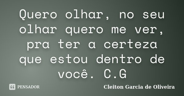 Quero olhar, no seu olhar quero me ver, pra ter a certeza que estou dentro de você. C.G... Frase de Cleiton Garcia de Oliveira.