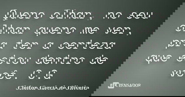 Quero olhar, no seu olhar quero me ver, pra ter a certeza que estou dentro de você. C.G... Frase de Cleiton Garcia de Oliveira.
