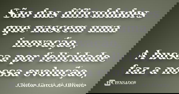 São das dificuldades que nascem uma inovação, A busca por felicidade faz a nossa evolução,... Frase de Cleiton Garcia de Oliveira.