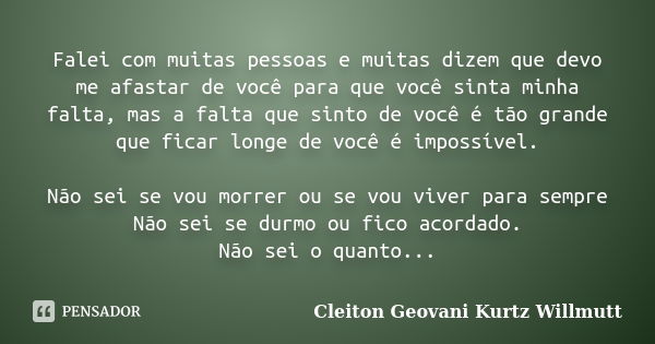 Falei com muitas pessoas e muitas dizem que devo me afastar de você para que você sinta minha falta, mas a falta que sinto de você é tão grande que ficar longe ... Frase de Cleiton Geovani Kurtz Willmutt.