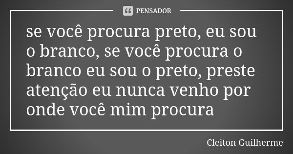 se você procura preto, eu sou o branco, se você procura o branco eu sou o preto, preste atenção eu nunca venho por onde você mim procura... Frase de Cleiton Guilherme.