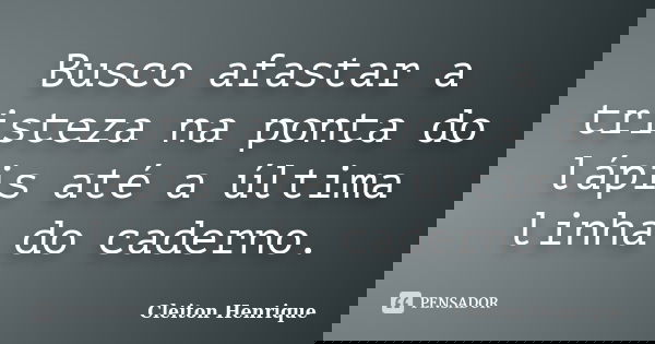 Busco afastar a tristeza na ponta do lápis até a última linha do caderno.... Frase de Cleiton Henrique.
