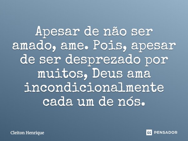 Apesar de não ser amado, ame. Pois, apesar de ser desprezado por muitos, Deus ama incondicionalmente cada um de nós.... Frase de Cleiton Henrique.