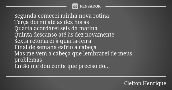 Segunda comecei minha nova rotina Terça dormi até as dez horas Quarta acordarei seis da matina Quinta descanso até às dez novamente Sexta retonarei à quarta-fei... Frase de Cleiton Henrique.