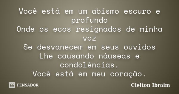 Você está em um abismo escuro e profundo Onde os ecos resignados de minha voz Se desvanecem em seus ouvidos Lhe causando náuseas e condolências. Você está em me... Frase de Cleiton Ibraim.