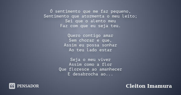 Ó sentimento que me faz pequeno, Sentimento que atormenta o meu leito; Sei que o alento meu Faz com que eu seja teu. Quero contigo amar Sem chorar e que, Assim ... Frase de Cleiton Imamura.