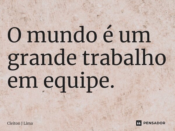 ⁠O mundo é um grande trabalho em equipe.... Frase de Cleiton J Lima.