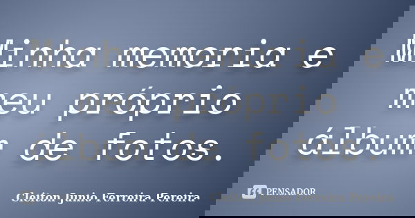 Minha memoria e meu próprio álbum de fotos.... Frase de Cleiton Junio Ferreira Pereira.