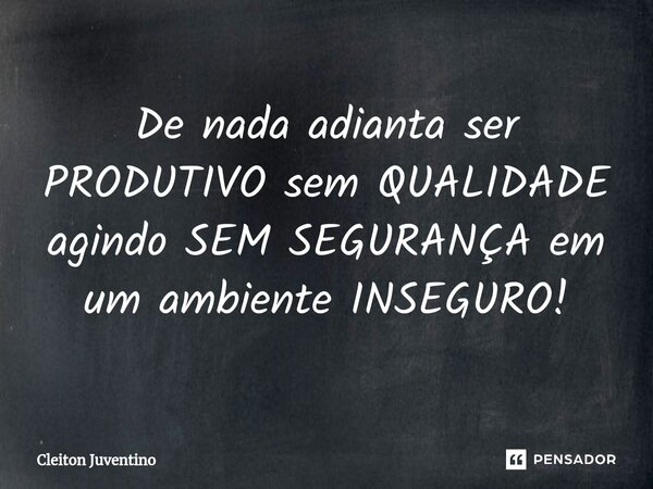 De nada adianta ser PRODUTIVO sem QUALIDADE agindo SEM SEGURANÇA em um ambiente INSEGURO!... Frase de Cleiton Juventino.