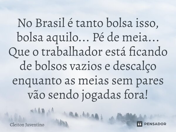No Brasil é tanto bolsa isso, bolsa aquilo... Pé de meia... Que o trabalhador está ficando de bolsos vazios e descalço enquanto as meias sem pares vão sendo jog... Frase de Cleiton Juventino.