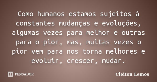 Como humanos estamos sujeitos à constantes mudanças e evoluções, algumas vezes para melhor e outras para o pior, mas, muitas vezes o pior vem para nos torna mel... Frase de Cleiton Lemos.