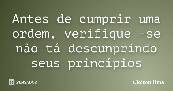 Antes de cumprir uma ordem, verifique -se não tá descunprindo seus princípios... Frase de Cleiton lima.