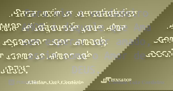 Para mim o verdadeiro AMOR é daquele que Ama sem esperar ser amado, assim como o Amor de DEUS.... Frase de Cleiton Luiz Cordeiro.