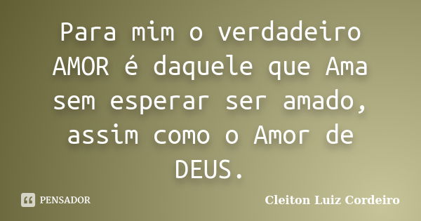 Para mim o verdadeiro AMOR é daquele que Ama sem esperar ser amado, assim como o Amor de DEUS.... Frase de Cleiton Luiz Cordeiro.