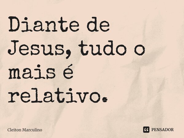 ⁠Diante de Jesus, tudo o mais é relativo.... Frase de Cleiton Marculino.