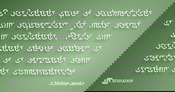 O soldado que é submetido a um superior já más será um soldado. Pois um soldado deve saber o certo e o errado sem ordem do comandante... Frase de Cleiton mota.