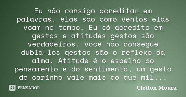 Eu não consigo acreditar em palavras, elas são como ventos elas voam no tempo, Eu só acredito em gestos e atitudes gestos são verdadeiros, você não consegue dub... Frase de Cleiton Moura....