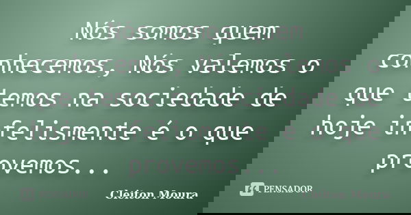 Nós somos quem conhecemos, Nós valemos o que temos na sociedade de hoje infelismente é o que provemos...... Frase de Cleiton Moura.